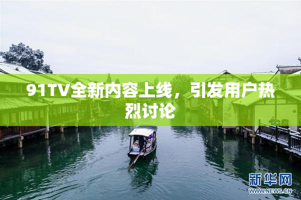 91TV全新内容上线，引发用户热烈讨论
