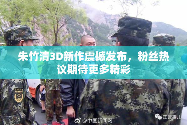 朱竹清3D新作震撼发布，粉丝热议期待更多精彩