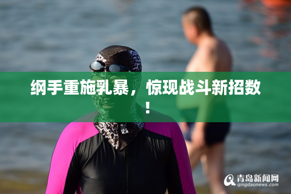 纲手重施乳暴，惊现战斗新招数！