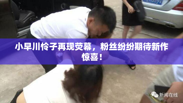 小早川怜子再现荧幕，粉丝纷纷期待新作惊喜！