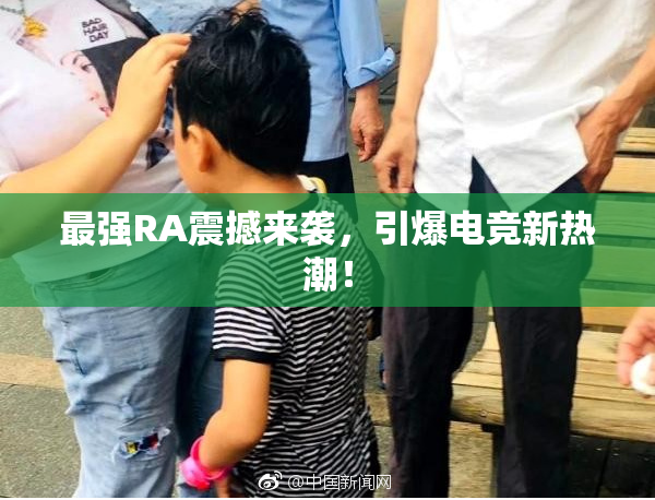 最强RA震撼来袭，引爆电竞新热潮！