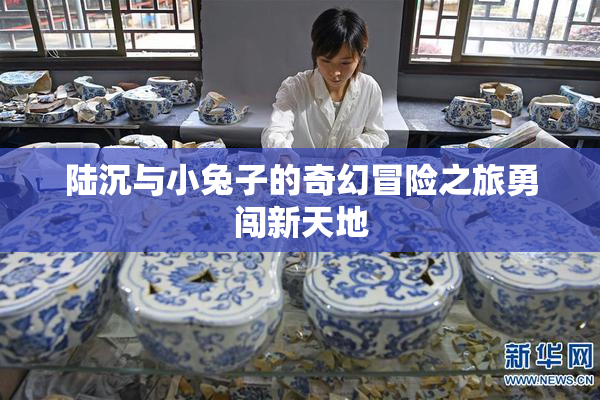 陆沉与小兔子的奇幻冒险之旅勇闯新天地