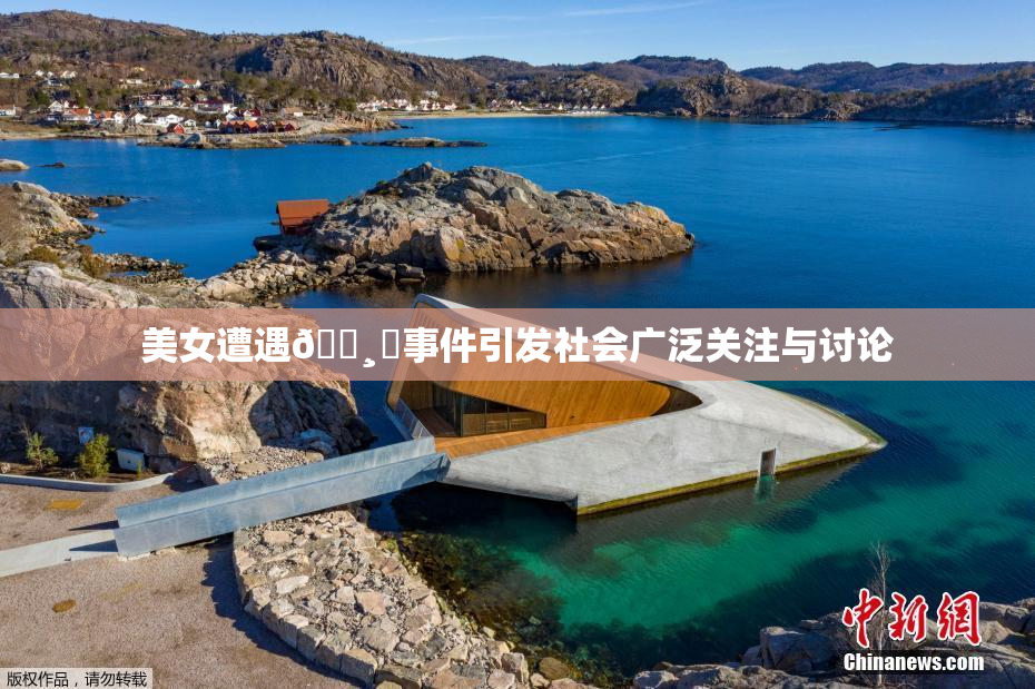 美女遭遇🌸‌事件引发社会广泛关注与讨论