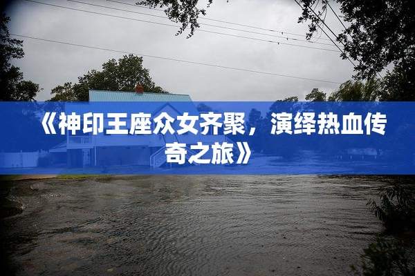 《神印王座众女齐聚，演绎热血传奇之旅》