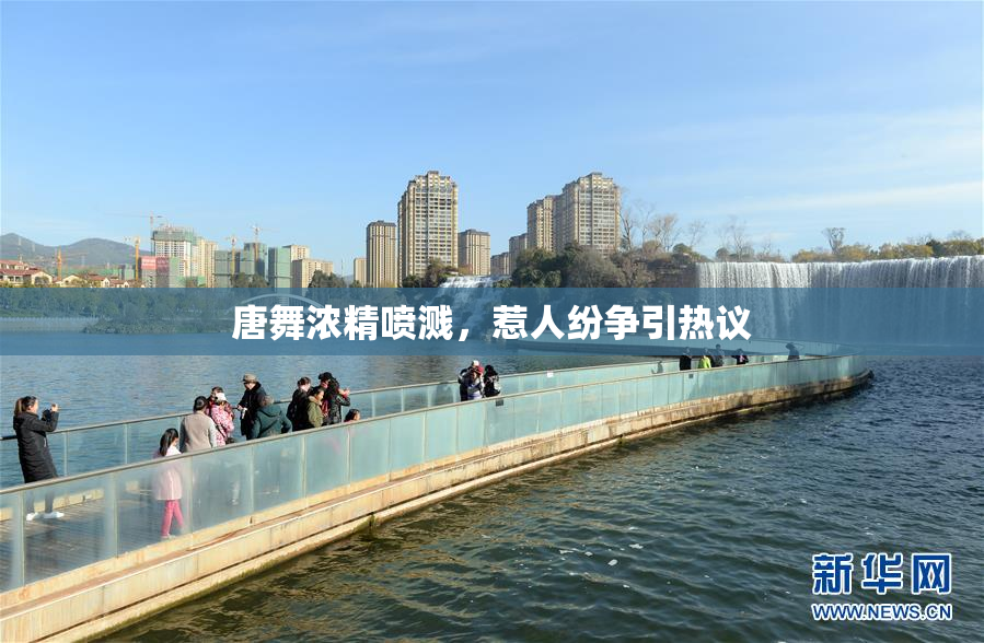唐舞浓精喷溅，惹人纷争引热议