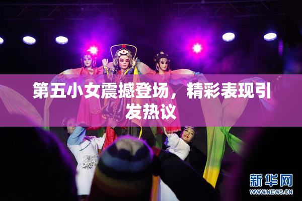 第五小女震撼登场，精彩表现引发热议