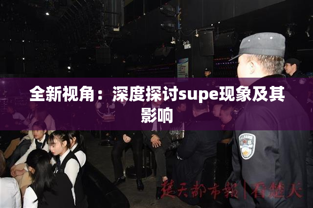 全新视角：深度探讨supe现象及其影响