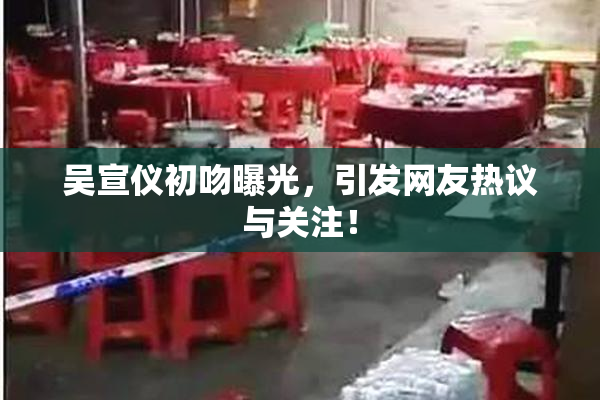 吴宣仪初吻曝光，引发网友热议与关注！