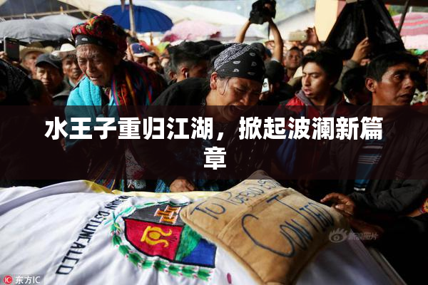 水王子重归江湖，掀起波澜新篇章