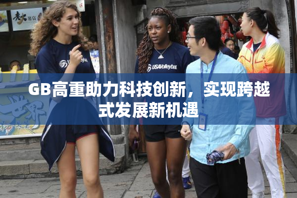 GB高重助力科技创新，实现跨越式发展新机遇