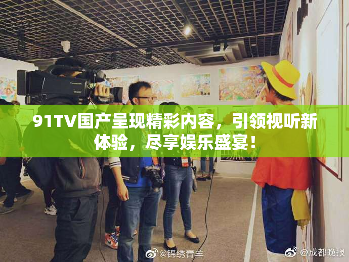 91TV国产呈现精彩内容，引领视听新体验，尽享娱乐盛宴！