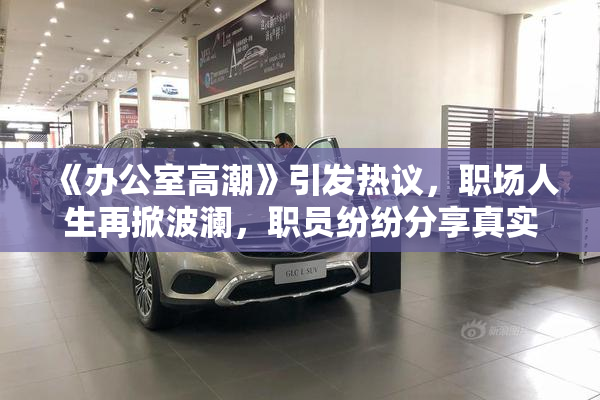 《办公室高潮》引发热议，职场人生再掀波澜，职员纷纷分享真实感受。