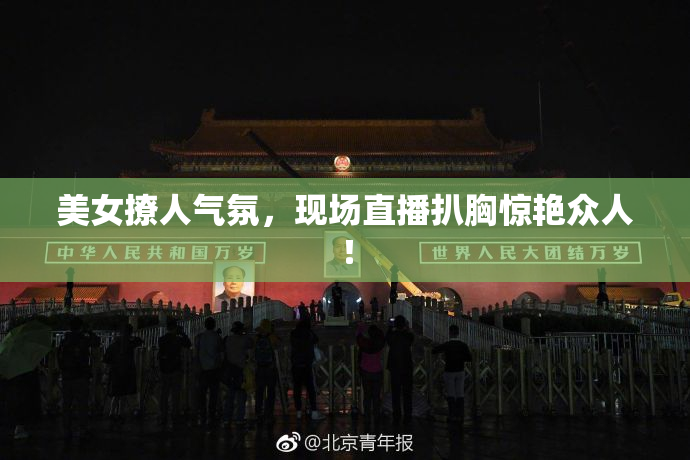 美女撩人气氛，现场直播扒胸惊艳众人！
