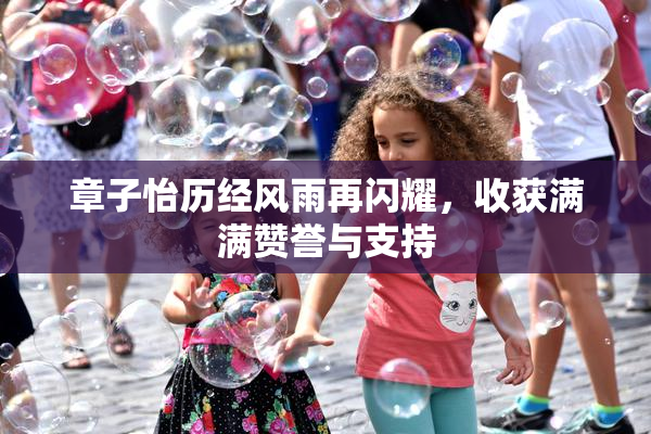 章子怡历经风雨再闪耀，收获满满赞誉与支持