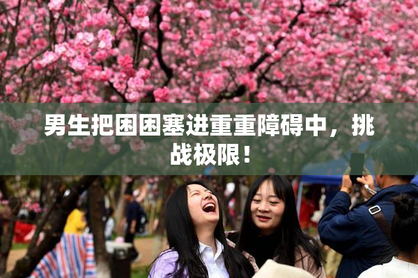 男生把困困塞进重重障碍中，挑战极限！