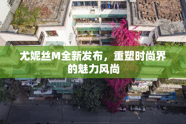 尤妮丝M全新发布，重塑时尚界的魅力风尚