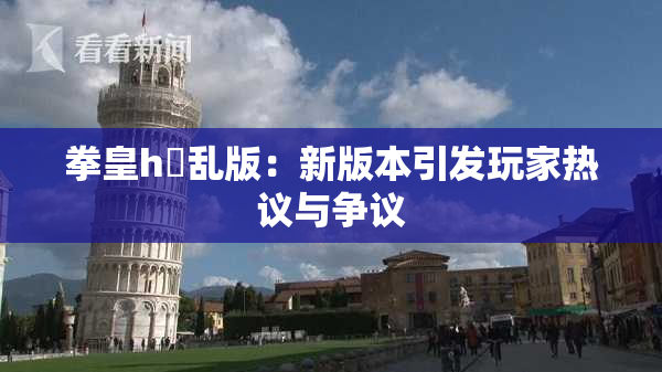 拳皇h婬乱版：新版本引发玩家热议与争议