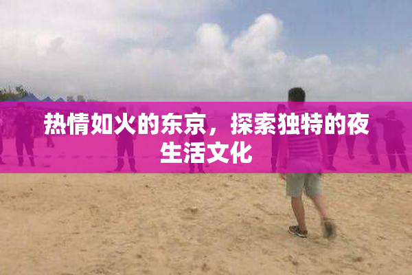 热情如火的东京，探索独特的夜生活文化