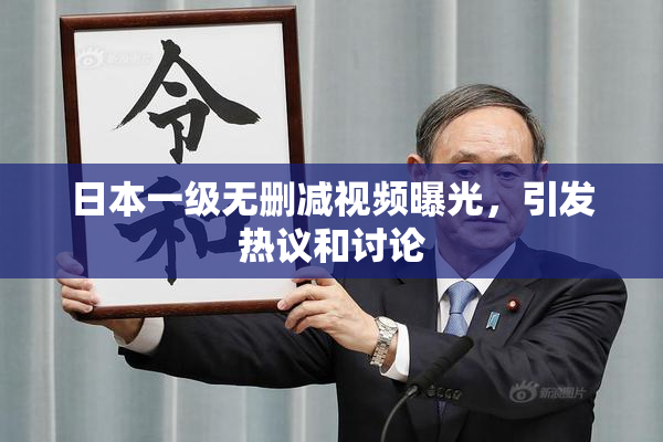 日本一级无删减视频曝光，引发热议和讨论