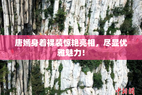 唐嫣身着裸装惊艳亮相，尽显优雅魅力！