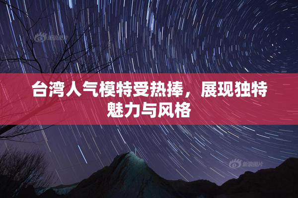 台湾人气模特受热捧，展现独特魅力与风格