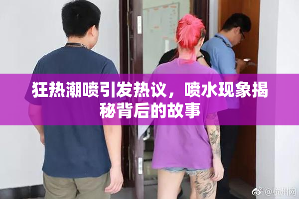 狂热潮喷引发热议，喷水现象揭秘背后的故事