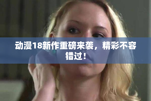 动漫18新作重磅来袭，精彩不容错过！