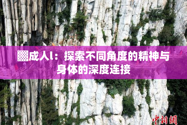 ▓成人l：探索不同角度的精神与身体的深度连接
