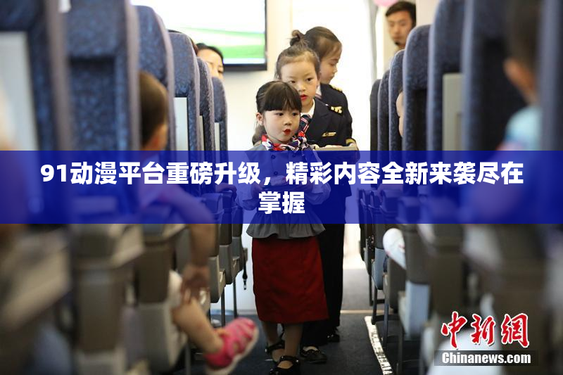 91动漫平台重磅升级，精彩内容全新来袭尽在掌握