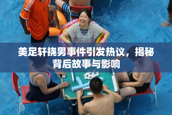 美足轩挠男事件引发热议，揭秘背后故事与影响