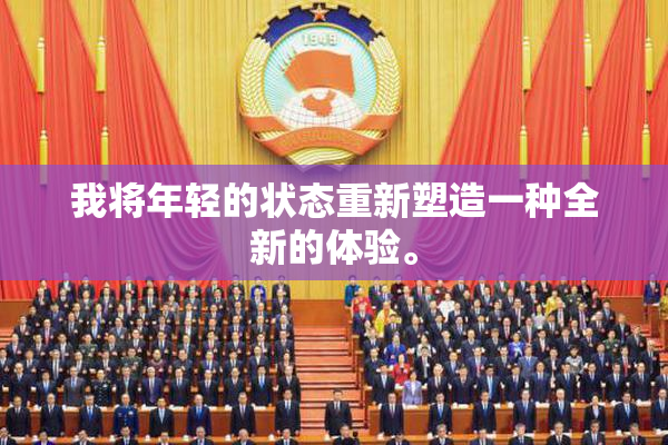 我将年轻的状态重新塑造一种全新的体验。