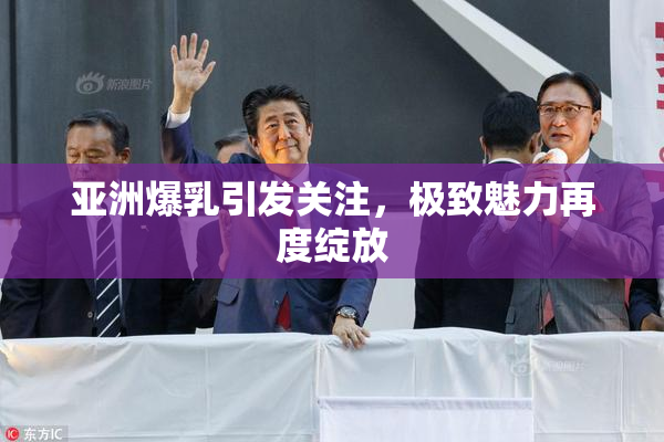 亚洲爆乳引发关注，极致魅力再度绽放