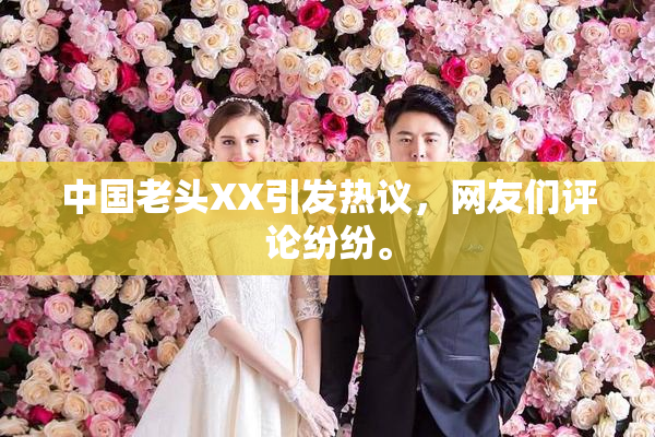 中国老头XX引发热议，网友们评论纷纷。