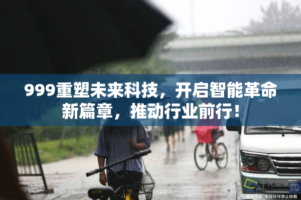999重塑未来科技，开启智能革命新篇章，推动行业前行！
