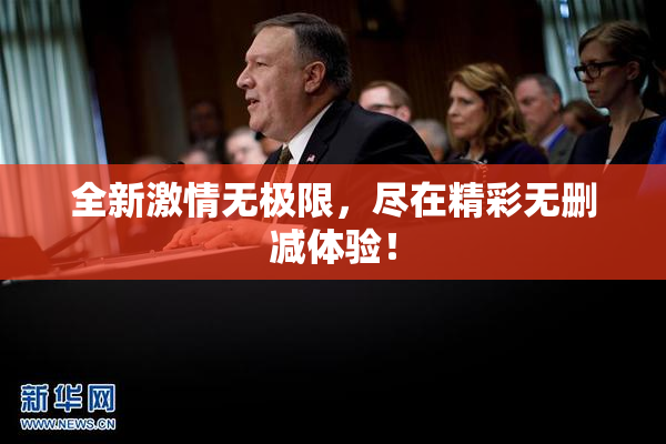 全新激情无极限，尽在精彩无删减体验！