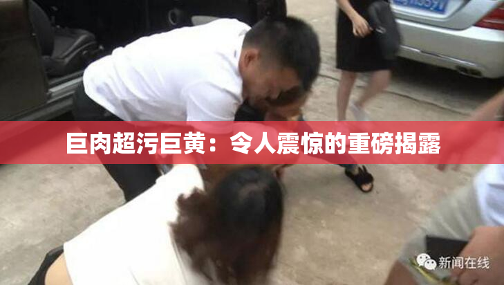 巨肉超污巨黄：令人震惊的重磅揭露