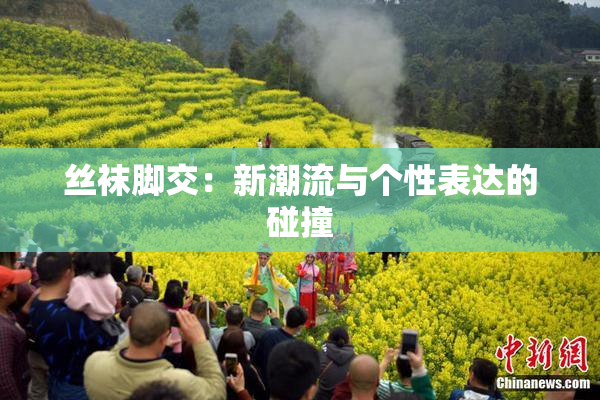 丝袜脚交：新潮流与个性表达的碰撞