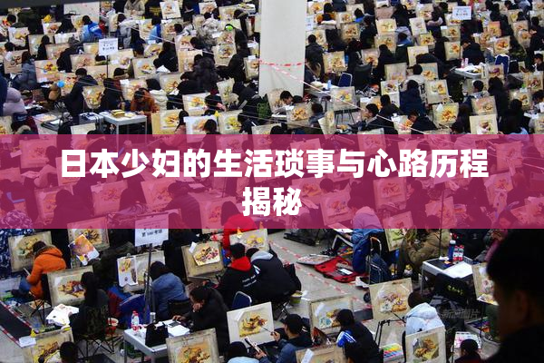 日本少妇的生活琐事与心路历程揭秘