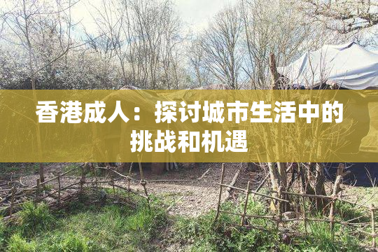 香港成人：探讨城市生活中的挑战和机遇