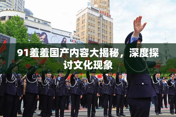 91羞羞国产内容大揭秘，深度探讨文化现象
