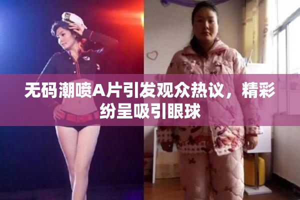 无码潮喷A片引发观众热议，精彩纷呈吸引眼球
