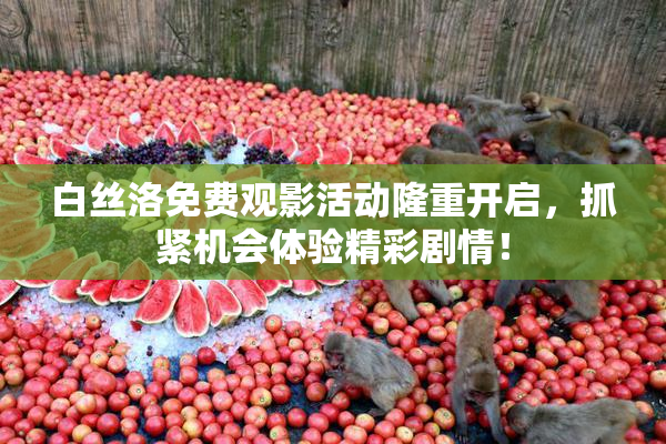 白丝洛免费观影活动隆重开启，抓紧机会体验精彩剧情！