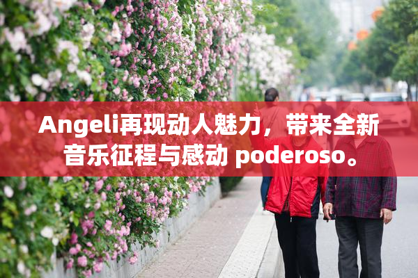 Angeli再现动人魅力，带来全新音乐征程与感动 poderoso。