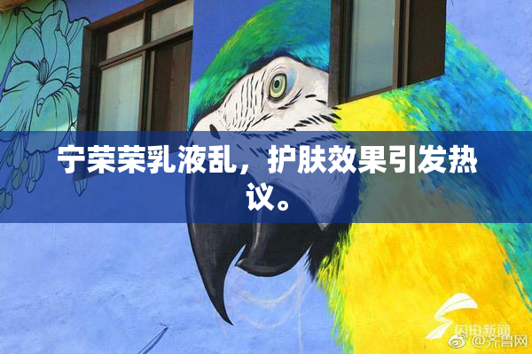 宁荣荣乳液乱，护肤效果引发热议。