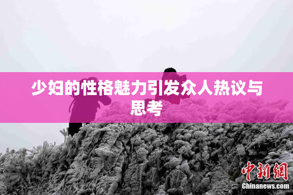 少妇的性格魅力引发众人热议与思考