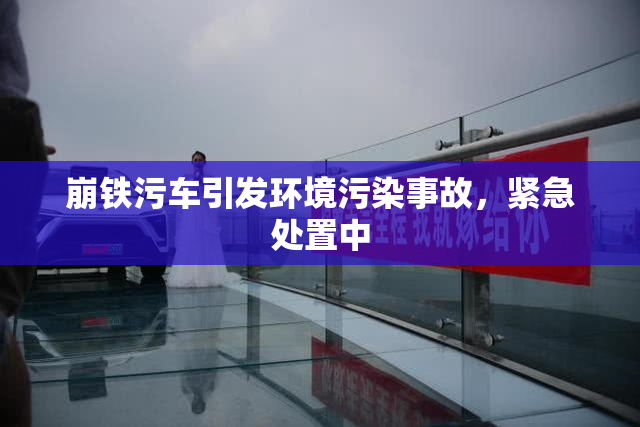 崩铁污车引发环境污染事故，紧急处置中