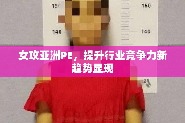 女攻亚洲PE，提升行业竞争力新趋势显现