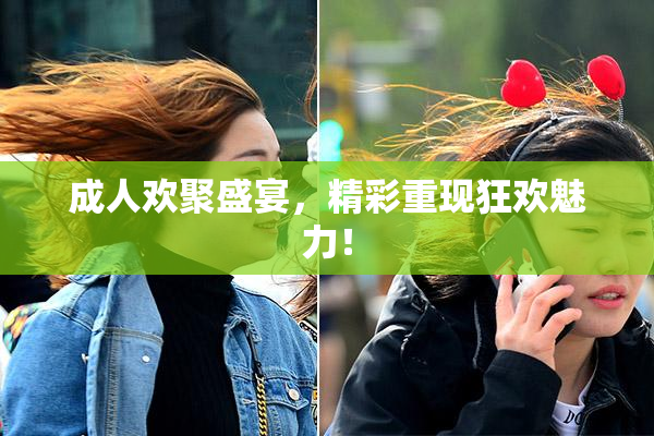 成人欢聚盛宴，精彩重现狂欢魅力！
