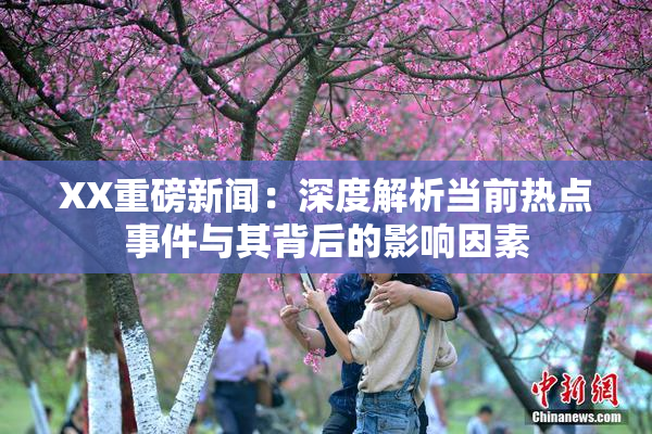 XX重磅新闻：深度解析当前热点事件与其背后的影响因素