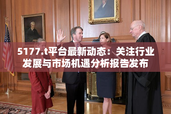 5177.t平台最新动态：关注行业发展与市场机遇分析报告发布